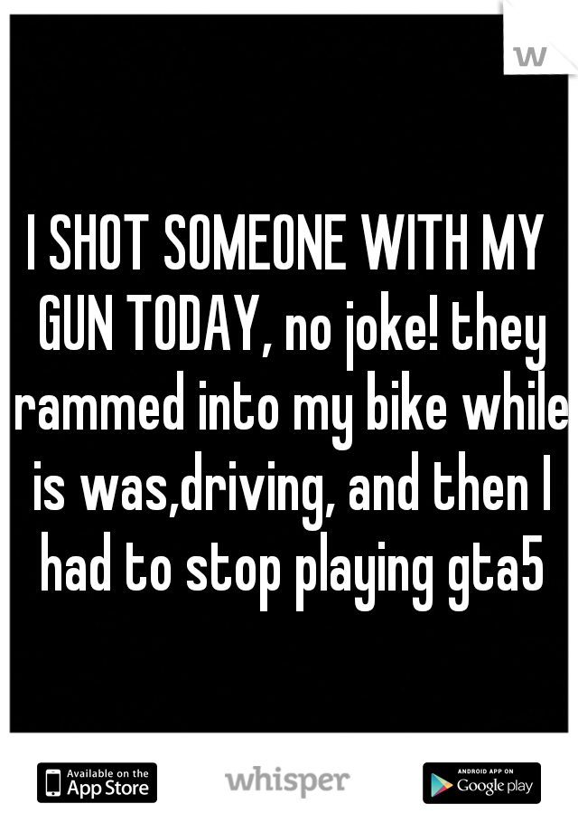 I SHOT SOMEONE WITH MY GUN TODAY, no joke! they rammed into my bike while is was,driving, and then I had to stop playing gta5