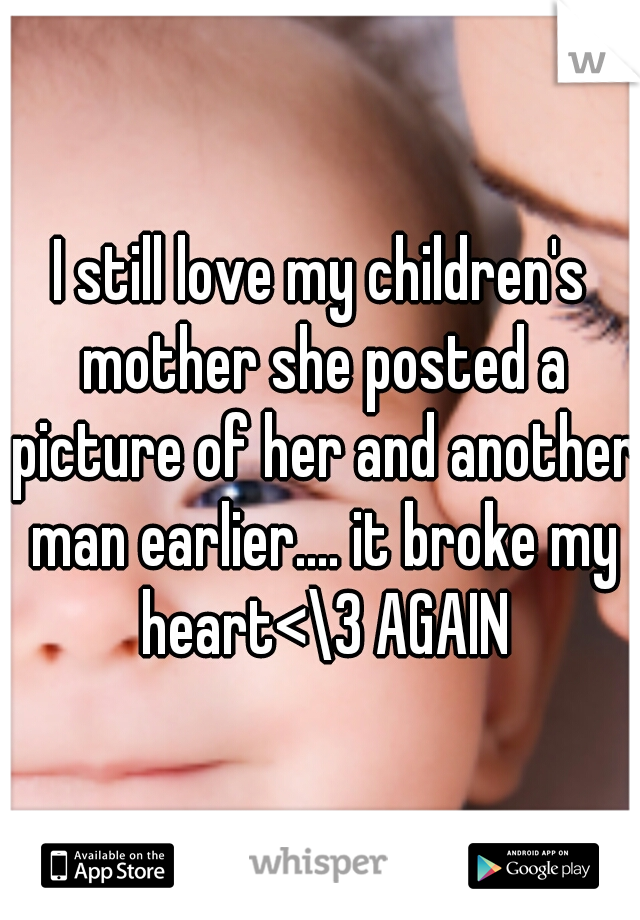 I still love my children's mother she posted a picture of her and another man earlier.... it broke my heart<\3 AGAIN