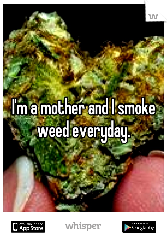 I'm a mother and I smoke weed everyday.