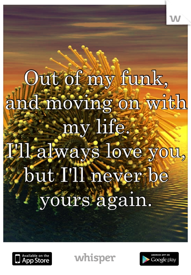 Out of my funk,
and moving on with
my life.
I'll always love you,
but I'll never be
yours again.