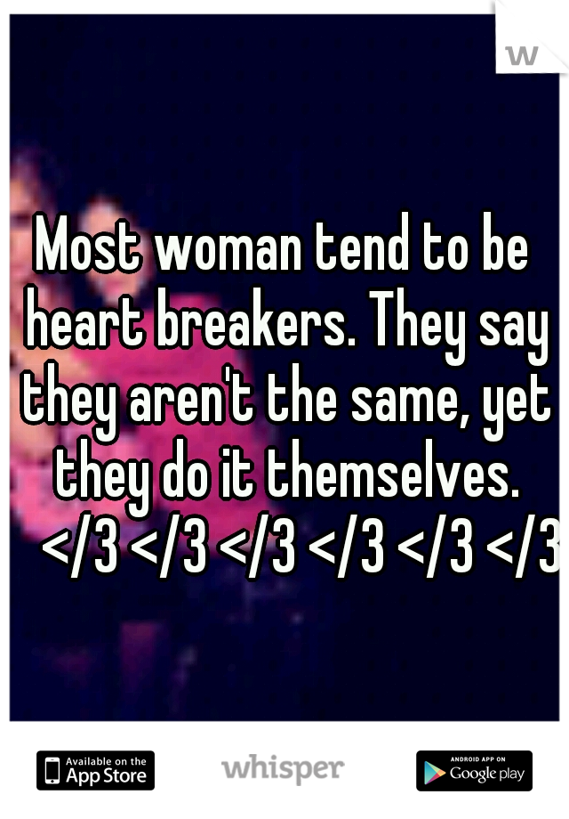 Most woman tend to be heart breakers. They say they aren't the same, yet they do it themselves. 
</3 </3 </3 </3 </3 </3