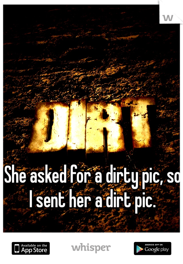She asked for a dirty pic, so I sent her a dirt pic.