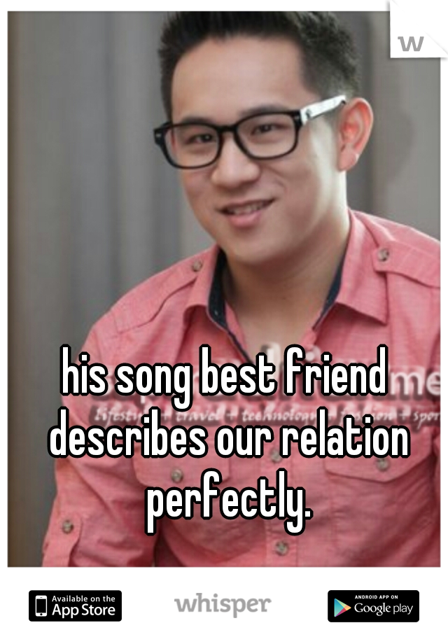 his song best friend describes our relation perfectly.