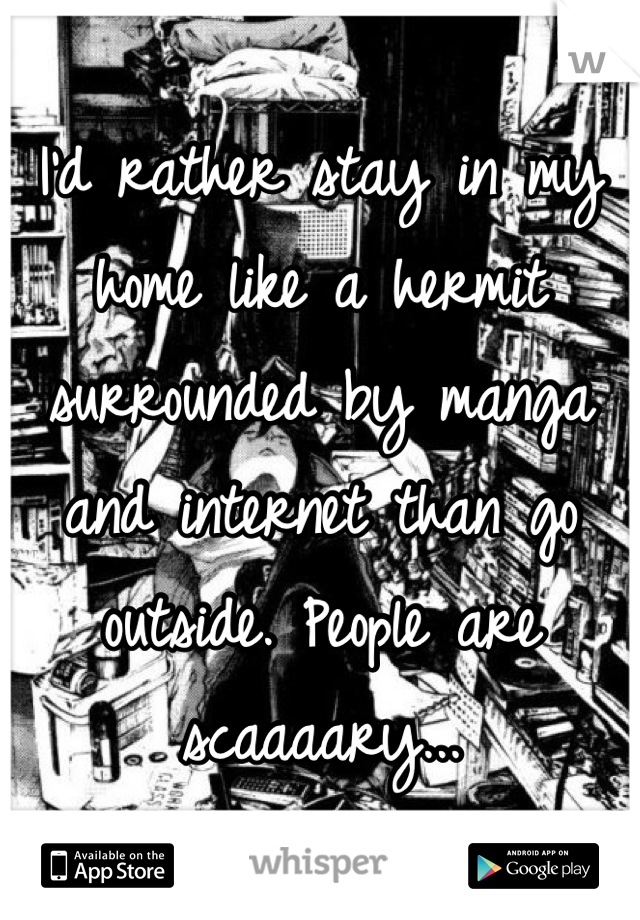 I'd rather stay in my home like a hermit surrounded by manga and internet than go outside. People are scaaaary...