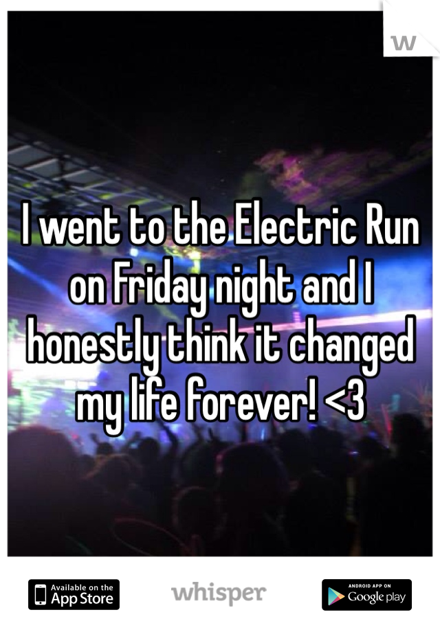 I went to the Electric Run on Friday night and I honestly think it changed my life forever! <3