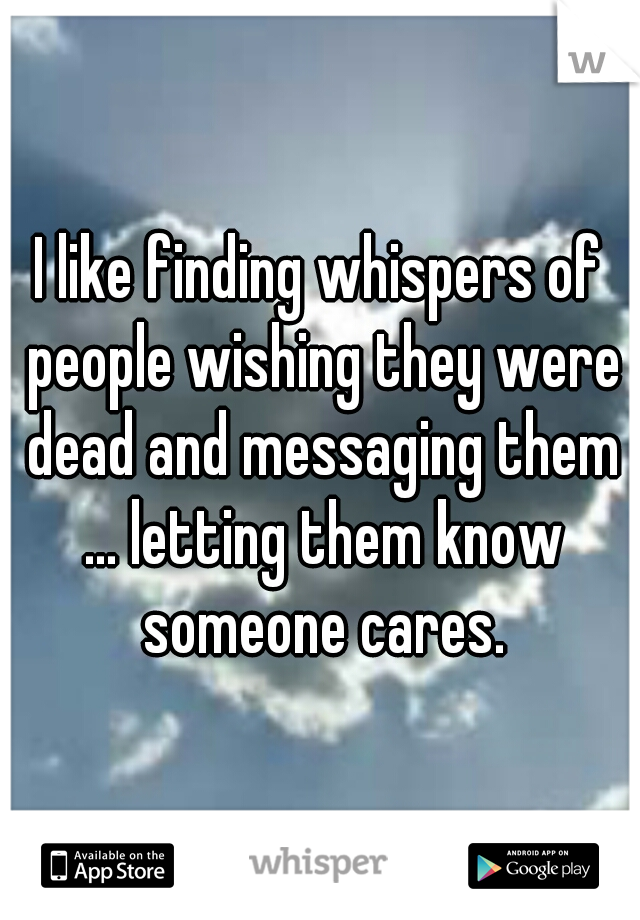 I like finding whispers of people wishing they were dead and messaging them ... letting them know someone cares.