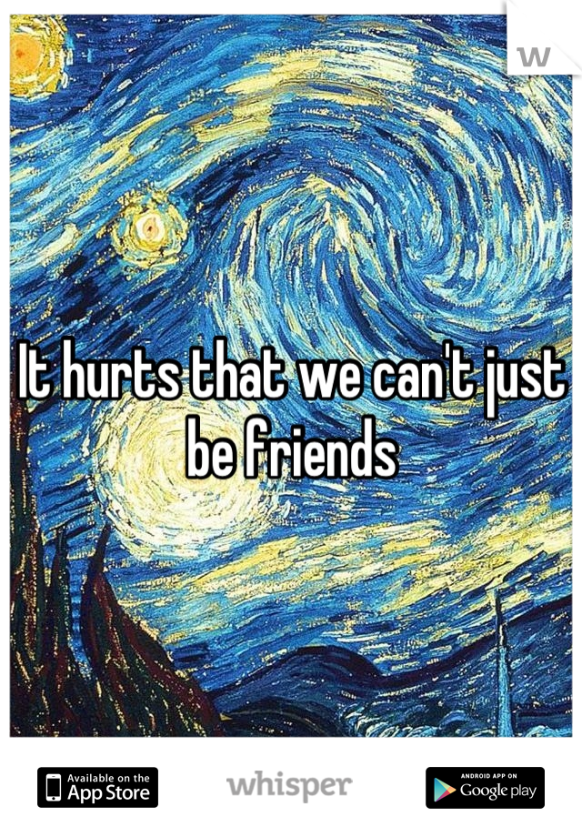 It hurts that we can't just be friends