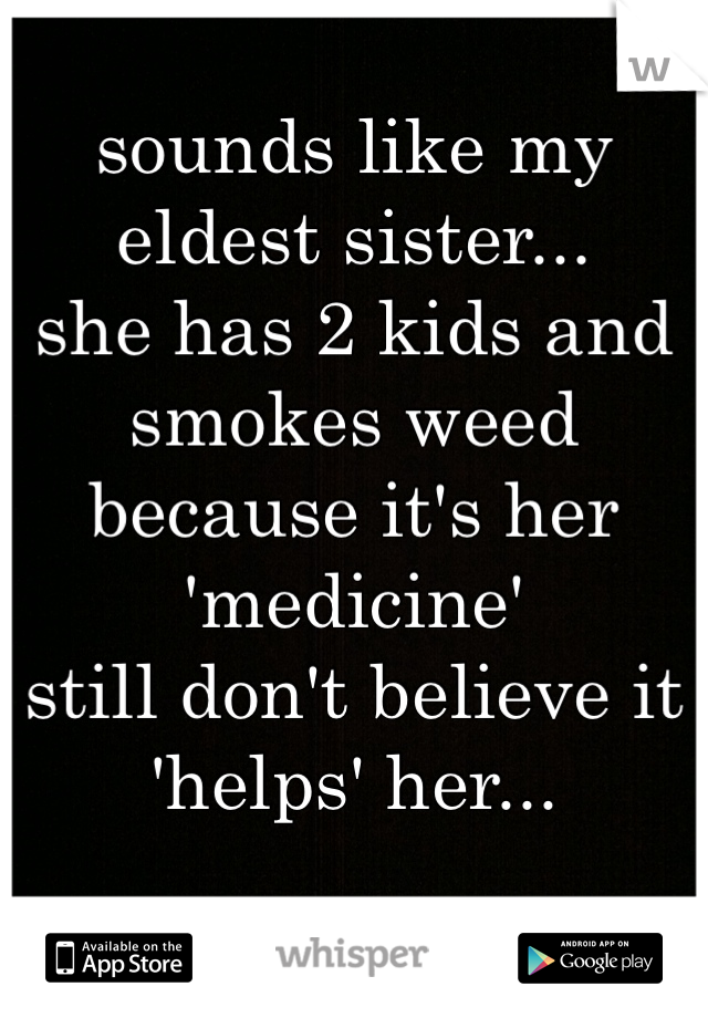 sounds like my eldest sister...
she has 2 kids and smokes weed because it's her 'medicine' 
still don't believe it 'helps' her...
