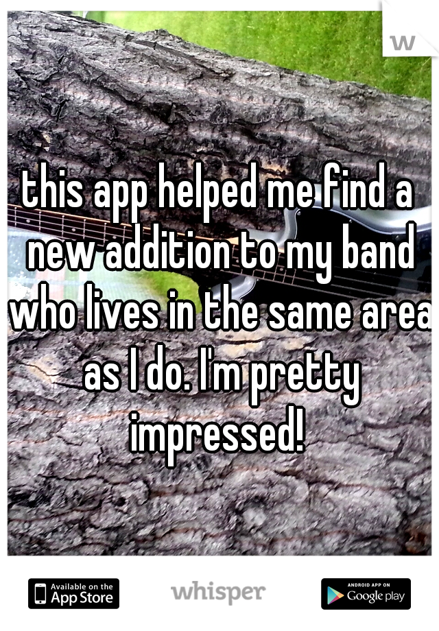 this app helped me find a new addition to my band who lives in the same area as I do. I'm pretty impressed! 