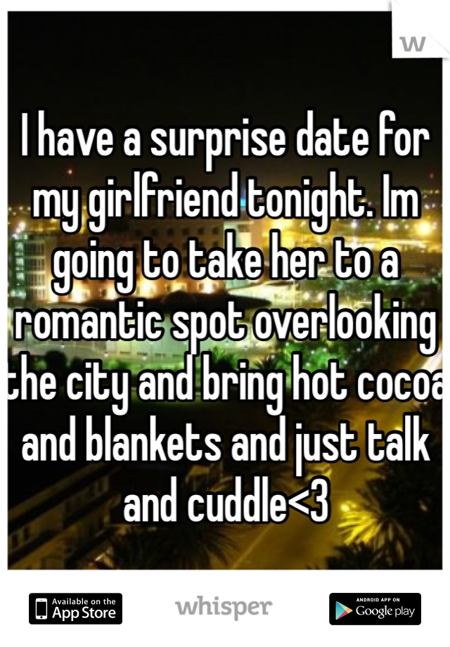 I have a surprise date for my girlfriend tonight. Im going to take her to a romantic spot overlooking the city and bring hot cocoa and blankets and just talk and cuddle<3