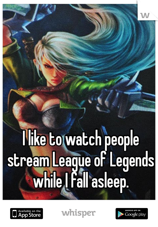 I like to watch people stream League of Legends while I fall asleep. 