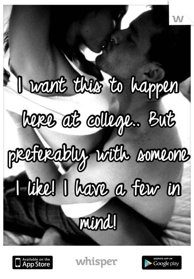 I want this to happen here at college.. But preferably with someone I like! I have a few in mind! 