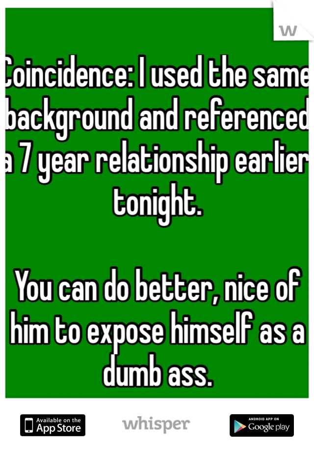 Coincidence: I used the same background and referenced a 7 year relationship earlier tonight. 

You can do better, nice of him to expose himself as a dumb ass. 