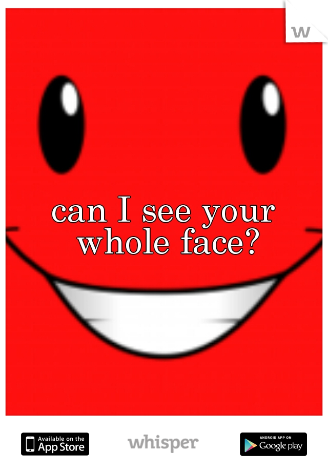 can I see your whole face?