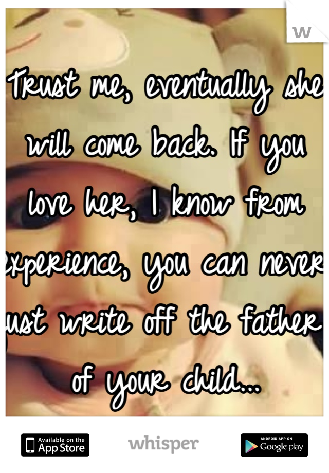 Trust me, eventually she will come back. If you love her, I know from experience, you can never just write off the father of your child...