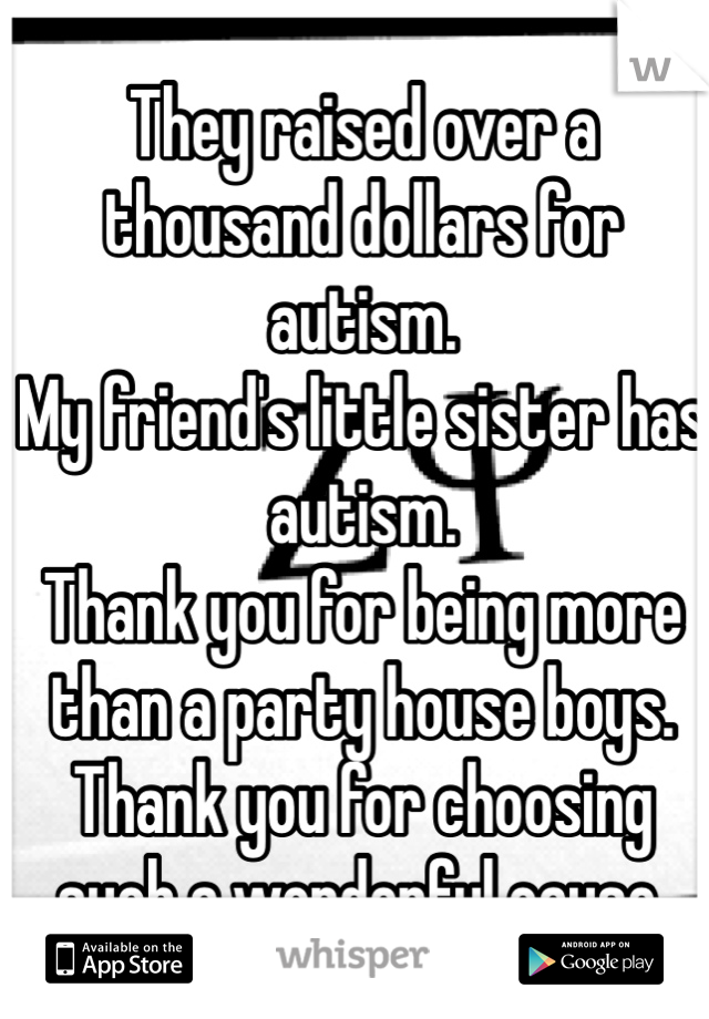 They raised over a thousand dollars for autism. 
My friend's little sister has autism. 
Thank you for being more than a party house boys. Thank you for choosing such a wonderful cause. 