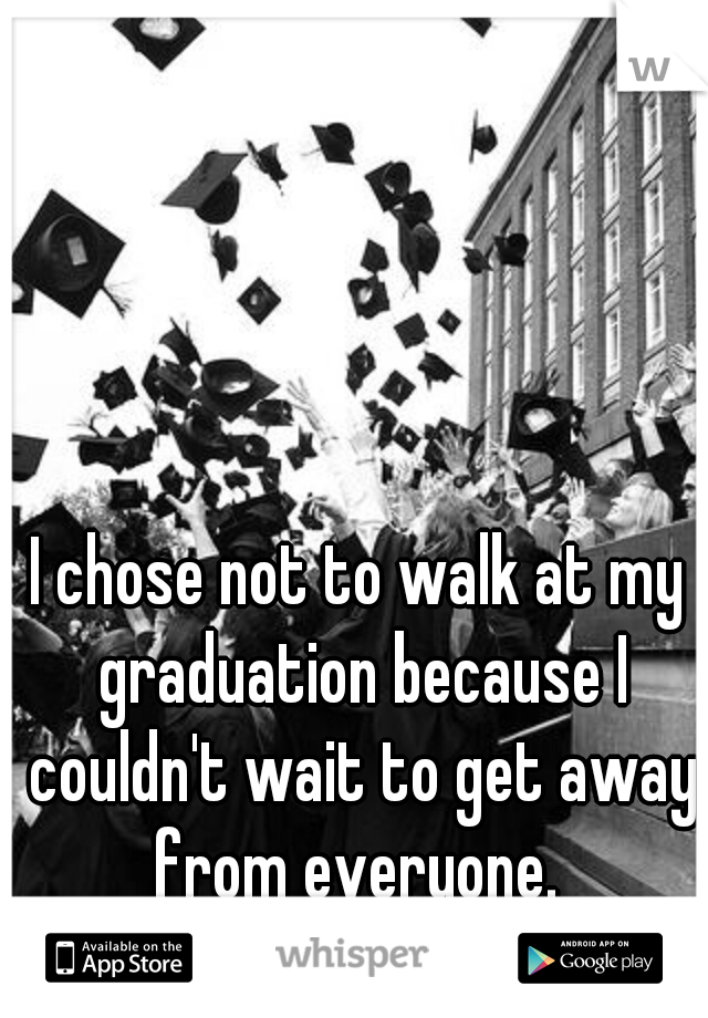 I chose not to walk at my graduation because I couldn't wait to get away from everyone. 