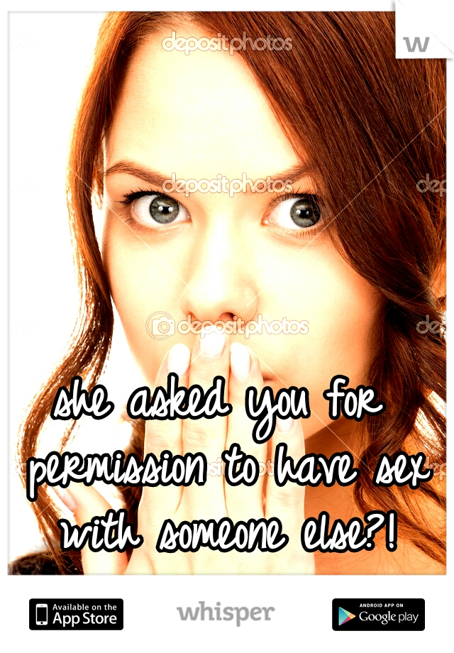 she asked you for permission to have sex with someone else?!