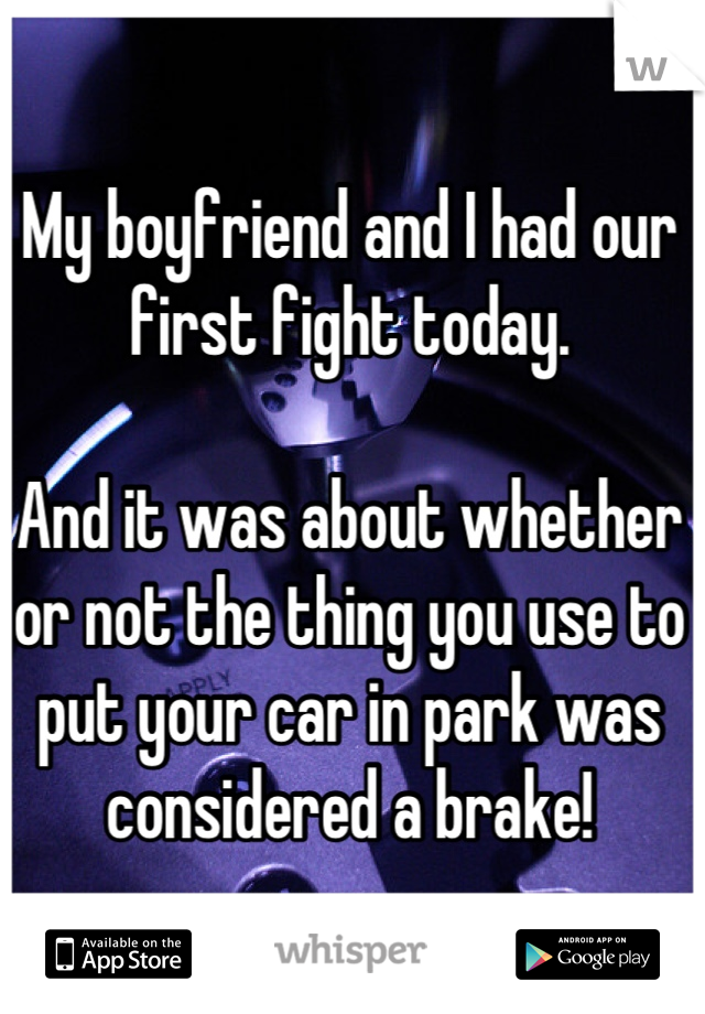 My boyfriend and I had our first fight today.

And it was about whether or not the thing you use to put your car in park was considered a brake!