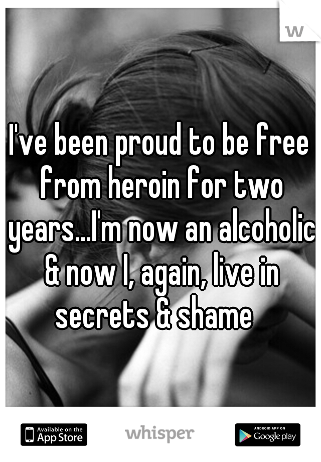 I've been proud to be free from heroin for two years...I'm now an alcoholic & now I, again, live in secrets & shame
