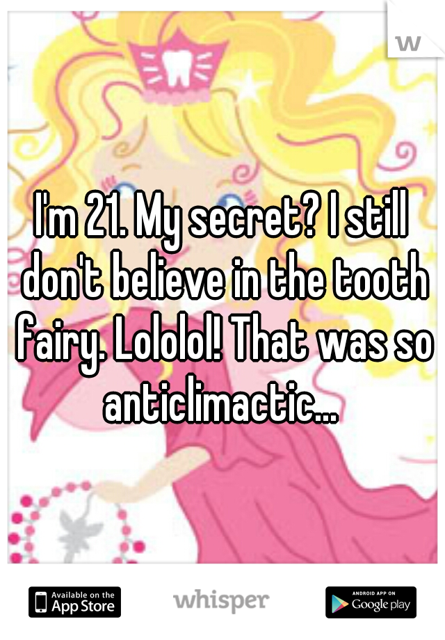 I'm 21. My secret? I still don't believe in the tooth fairy. Lololol! That was so anticlimactic... 