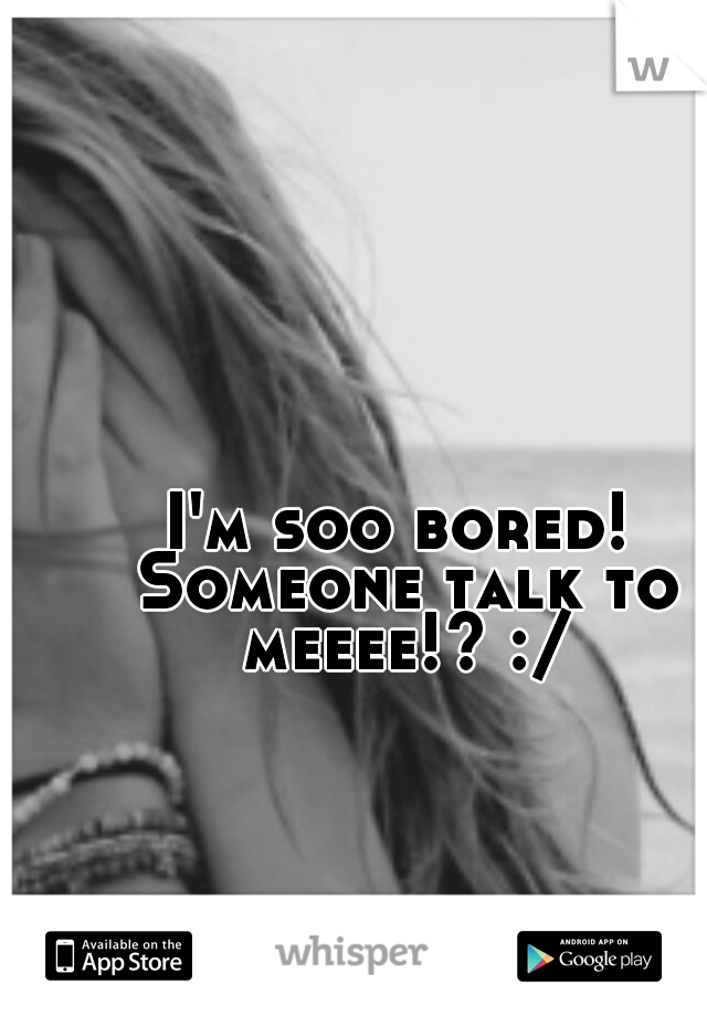 I'm soo bored! Someone talk to meeee!? :/