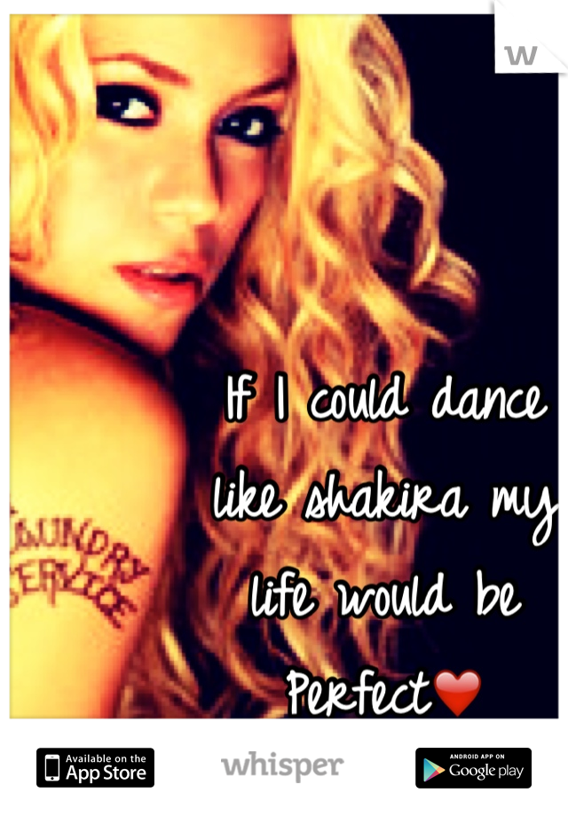 If I could dance
like shakira my
life would be 
Perfect❤️