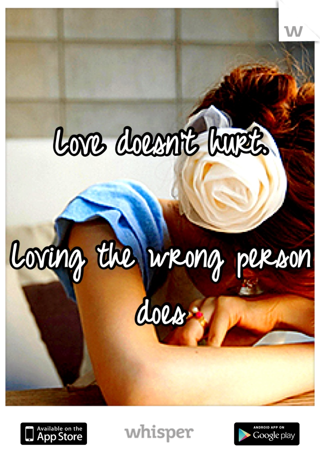 Love doesn't hurt.

Loving the wrong person does