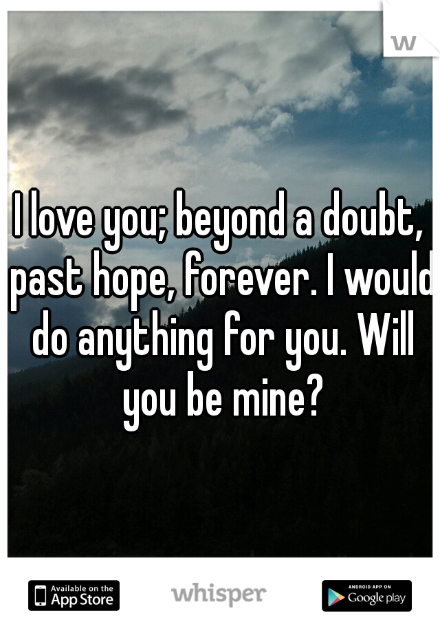 I love you; beyond a doubt, past hope, forever. I would do anything for you. Will you be mine?