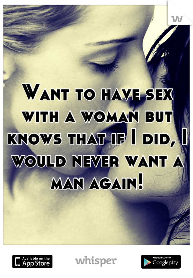 Want to have sex with a woman but knows that if I did, I would never want a man again!