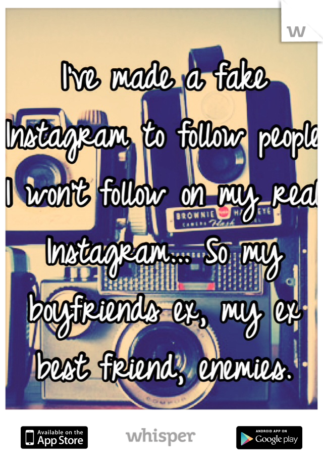 I've made a fake Instagram to follow people I won't follow on my real Instagram... So my boyfriends ex, my ex best friend, enemies. 