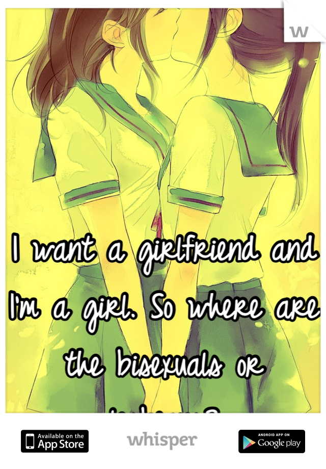 I want a girlfriend and I'm a girl. So where are the bisexuals or lesbians?