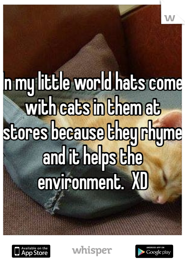 In my little world hats come with cats in them at stores because they rhyme and it helps the environment.  XD