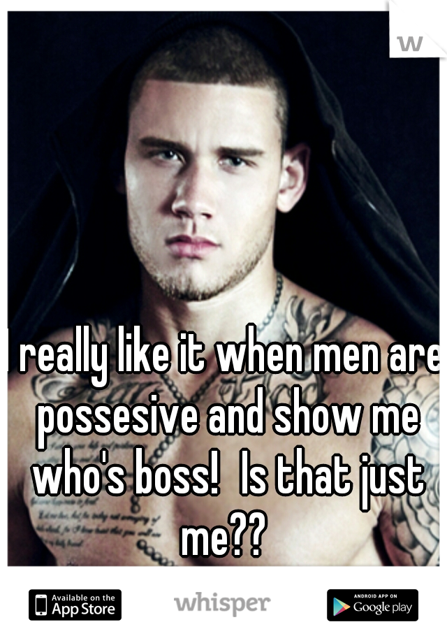 I really like it when men are possesive and show me who's boss!
Is that just me?? 