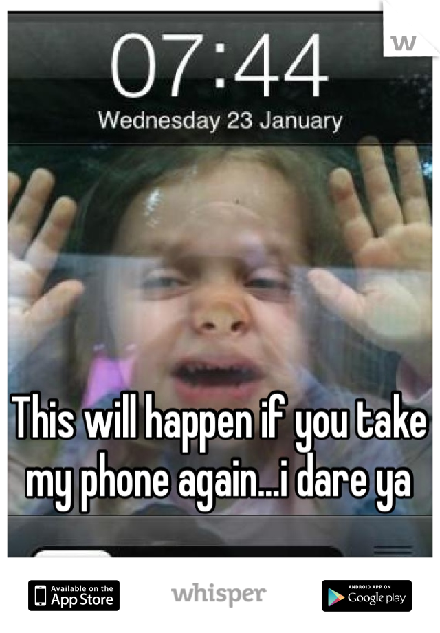 This will happen if you take my phone again...i dare ya