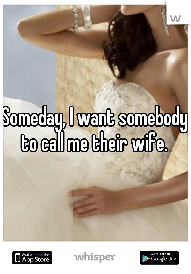 Someday, I want somebody to call me their wife. 