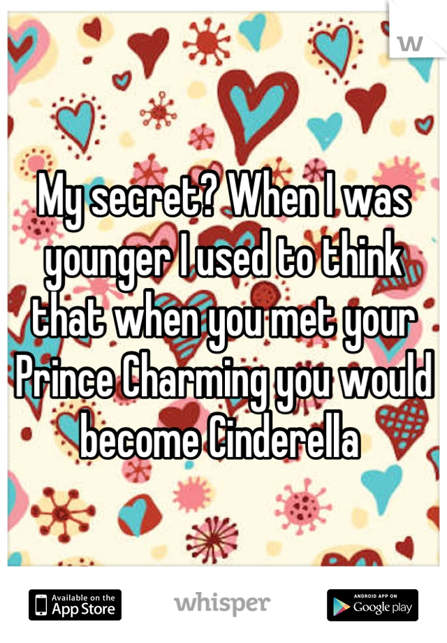 My secret? When I was younger I used to think that when you met your Prince Charming you would become Cinderella 