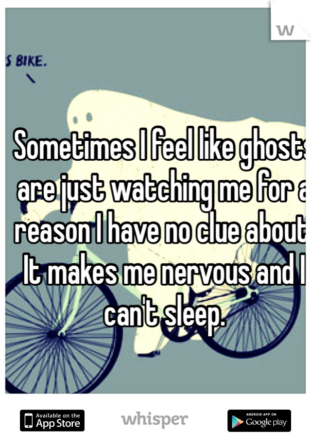 Sometimes I feel like ghosts are just watching me for a reason I have no clue about. It makes me nervous and I can't sleep. 