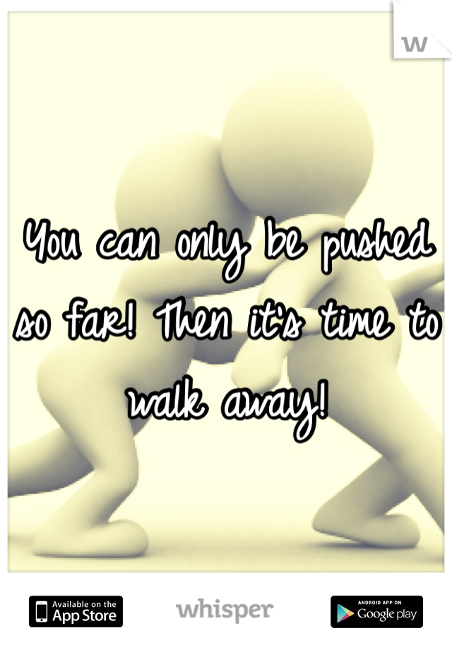 You can only be pushed so far! Then it's time to walk away! 