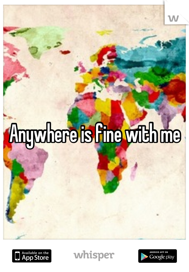 Anywhere is fine with me