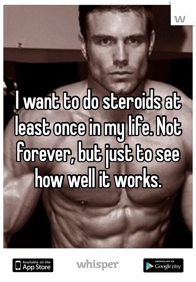 I want to do steroids at least once in my life. Not forever, but just to see how well it works.