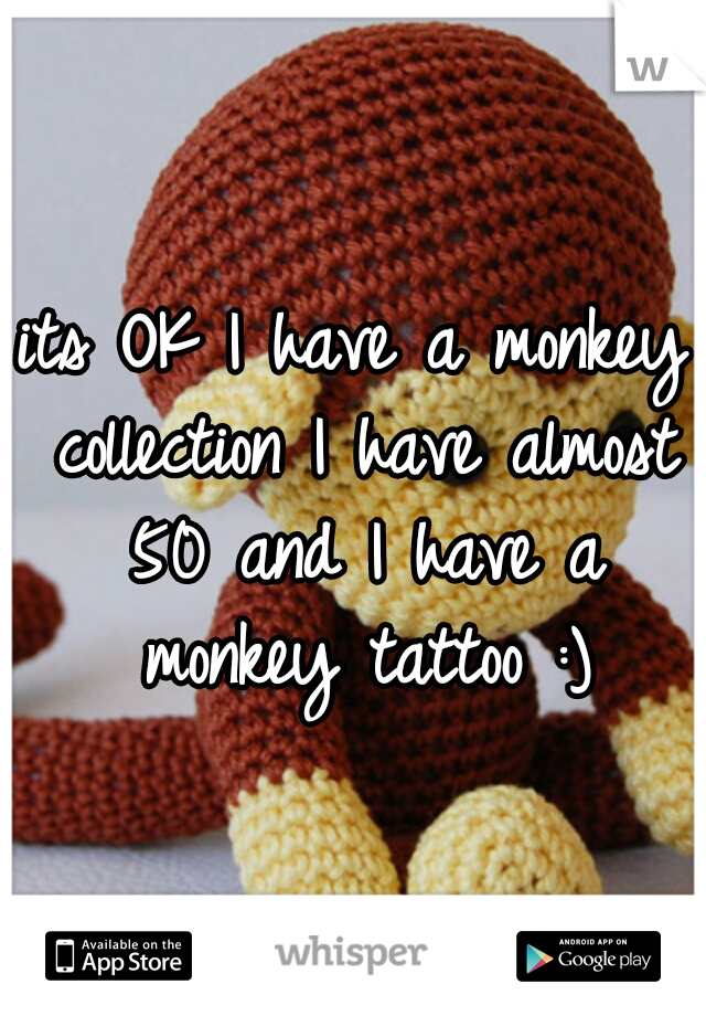 its OK I have a monkey collection I have almost 50 and I have a monkey tattoo :)