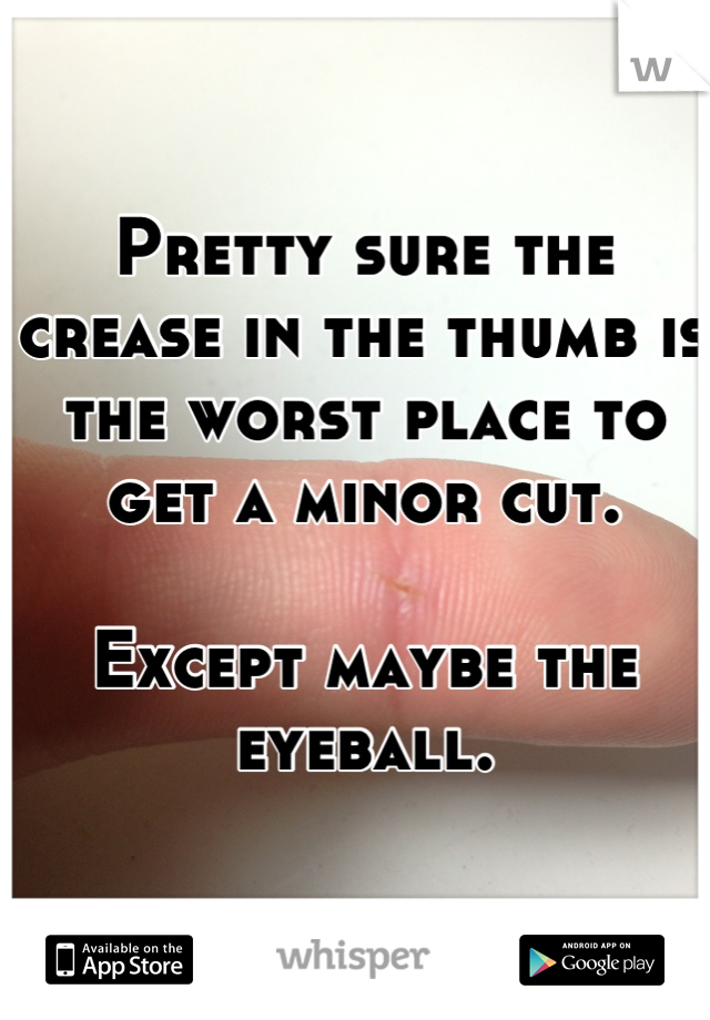 Pretty sure the crease in the thumb is the worst place to get a minor cut. 

Except maybe the eyeball.