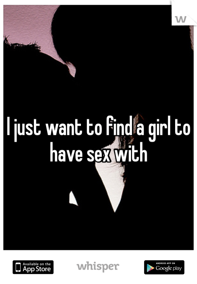 I just want to find a girl to have sex with