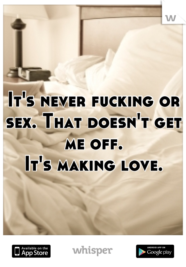 It's never fucking or sex. That doesn't get me off. 
It's making love.
