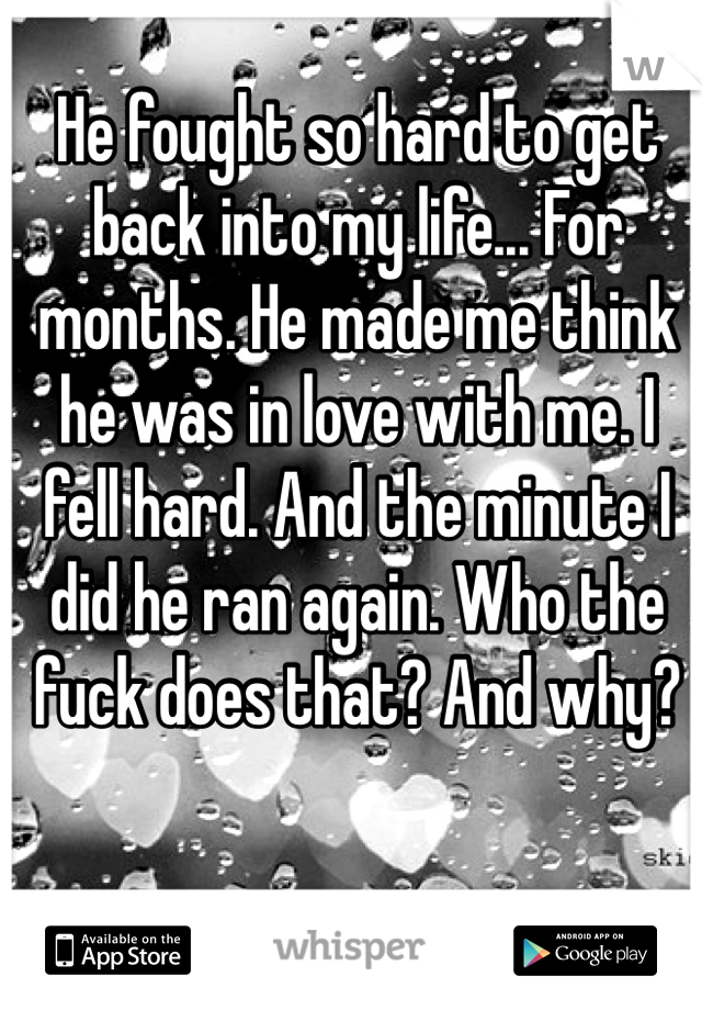 He fought so hard to get back into my life... For months. He made me think he was in love with me. I fell hard. And the minute I did he ran again. Who the fuck does that? And why?