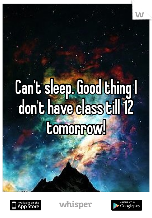 Can't sleep. Good thing I don't have class till 12 tomorrow!