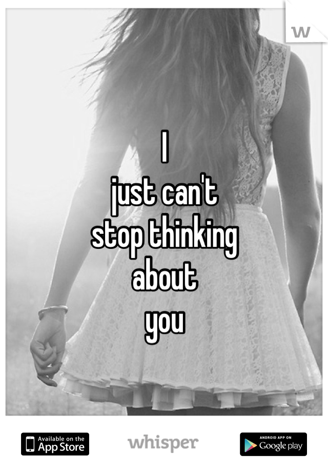 I 
just can't 
stop thinking
about 
you