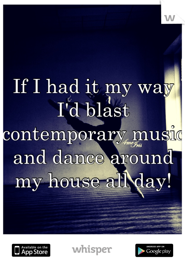 If I had it my way I'd blast contemporary music and dance around my house all day! 