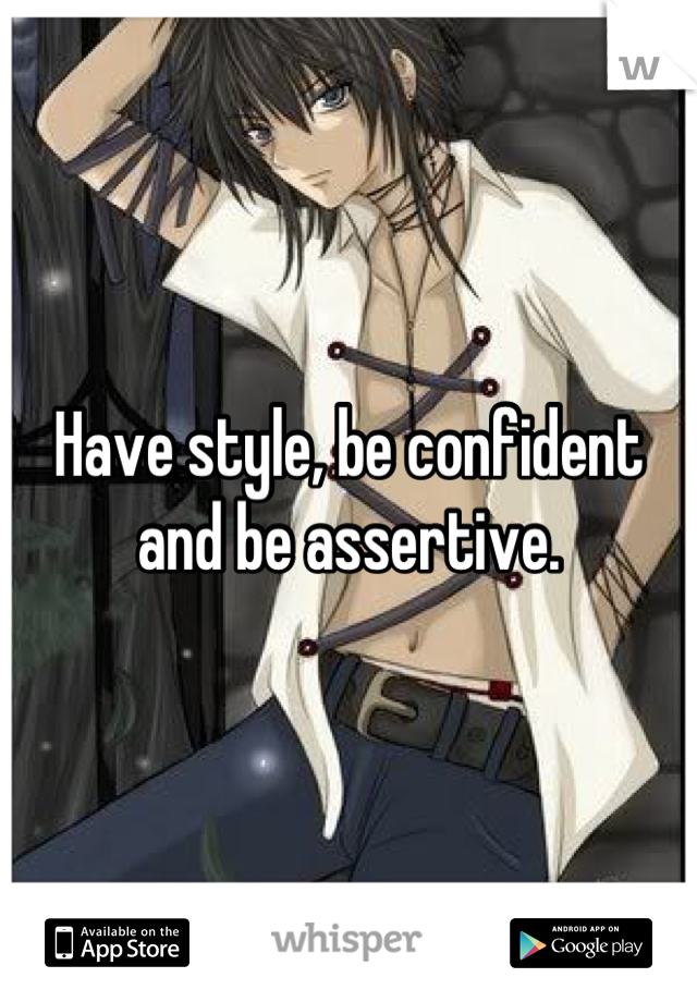 Have style, be confident and be assertive.